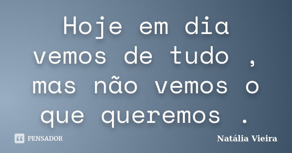 Hoje em dia vemos de tudo , mas não vemos o que queremos .... Frase de Natália Vieira.