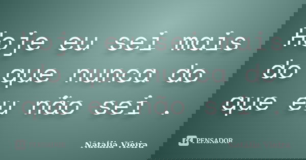 Hoje eu sei mais do que nunca do que eu não sei .... Frase de Natália Vieira.
