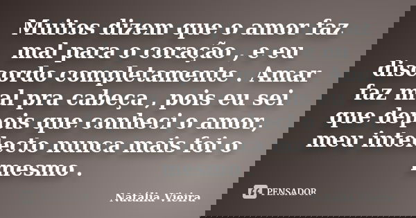 Muitos dizem que o amor faz mal para o coração , e eu discordo completamente . Amar faz mal pra cabeça , pois eu sei que depois que conheci o amor, meu intelect... Frase de Natália Vieira.