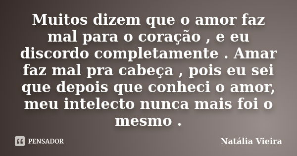 Muitos dizem que o amor faz mal para o coração , e eu discordo completamente . Amar faz mal pra cabeça , pois eu sei que depois que conheci o amor, meu intelect... Frase de Natália Vieira.