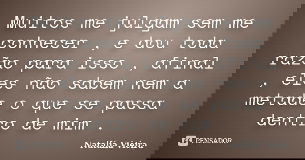 Muitos me julgam sem me conhecer , e dou toda razão para isso , afinal , eles não sabem nem a metade o que se passa dentro de mim .... Frase de Natália Vieira.