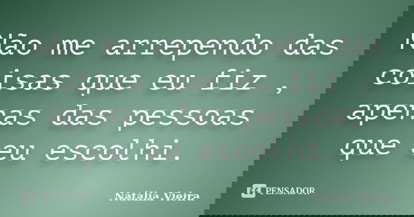 Não me arrependo das coisas que eu fiz , apenas das pessoas que eu escolhi.... Frase de Natália Vieira.