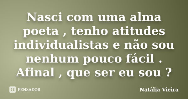 Nasci com uma alma poeta , tenho atitudes individualistas e não sou nenhum pouco fácil . Afinal , que ser eu sou ?... Frase de Natália Vieira.