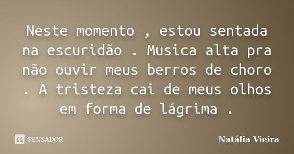 Neste momento , estou sentada na escuridão . Musica alta pra não ouvir meus berros de choro . A tristeza cai de meus olhos em forma de lágrima .... Frase de Natália Vieira.