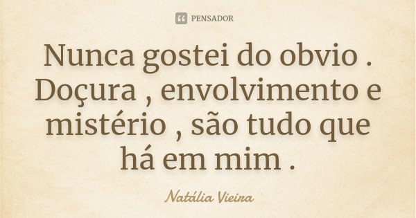 Nunca gostei do obvio . Doçura , envolvimento e mistério , são tudo que há em mim .... Frase de Natália Vieira.