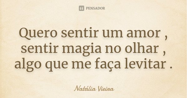 Quero sentir um amor , sentir magia no olhar , algo que me faça levitar .... Frase de Natália Vieira.