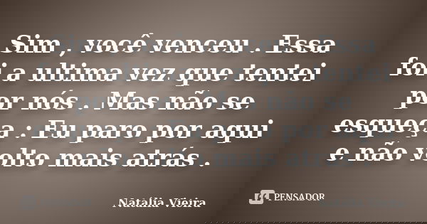 Sim , você venceu . Essa foi a ultima vez que tentei por nós . Mas não se esqueça : Eu paro por aqui e não volto mais atrás .... Frase de Natália Vieira.