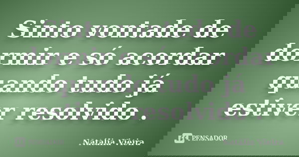 Sinto vontade de dormir e só acordar quando tudo já estiver resolvido .... Frase de Natália Vieira.