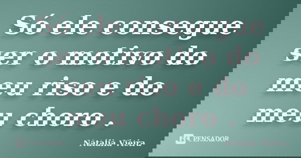 Só ele consegue ser o motivo do meu riso e do meu choro .... Frase de Natália Vieira.