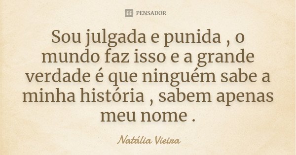 Sou julgada e punida , o mundo faz isso e a grande verdade é que ninguém sabe a minha história , sabem apenas meu nome .... Frase de Natália Vieira.