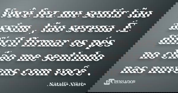 Você fez me sentir tão assim , tão serena .É difícil firmar os pés no chão me sentindo nas nuvens com você .... Frase de Natália Vieira.