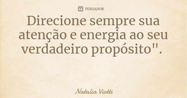 Direcione sempre sua atenção e energia ao seu verdadeiro propósito".... Frase de Natalia Viotti.