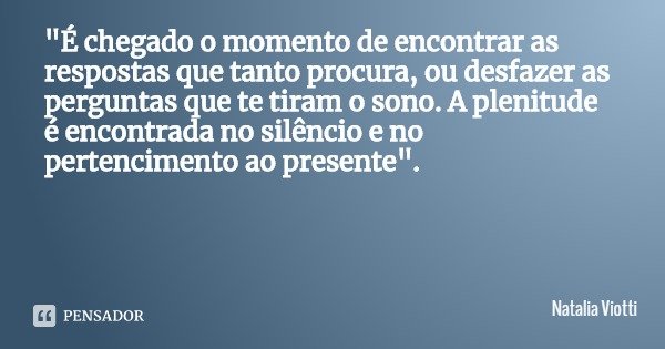 "É chegado o momento de encontrar as respostas que tanto procura, ou desfazer as perguntas que te tiram o sono. A plenitude é encontrada no silêncio e no p... Frase de Natalia Viotti.