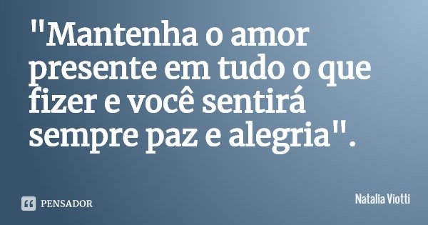 "Mantenha o amor presente em tudo o que fizer e você sentirá sempre paz e alegria".... Frase de Natalia Viotti.