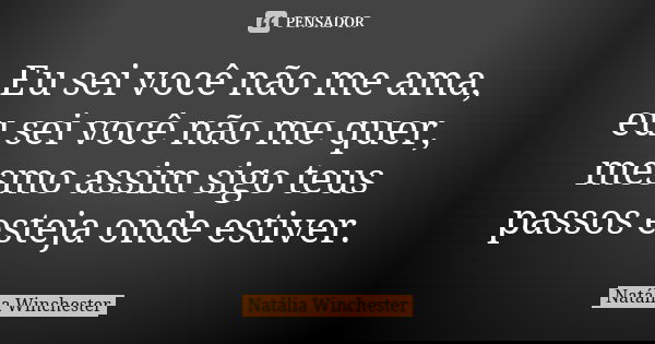 Eu sei você não me ama, eu sei você não me quer, mesmo assim sigo teus passos esteja onde estiver.... Frase de Natália Winchester.