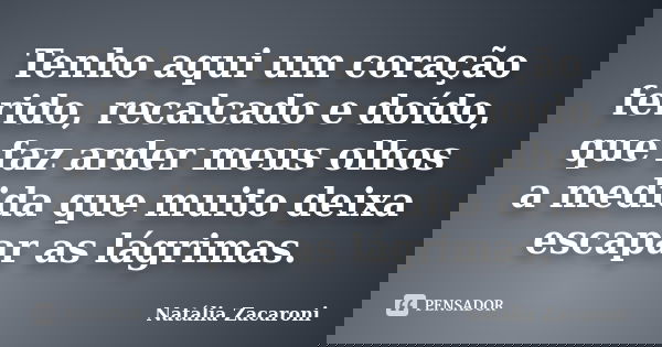 Tenho aqui um coração ferido, recalcado e doído, que faz arder meus olhos a medida que muito deixa escapar as lágrimas.... Frase de Natália Zacaroni.