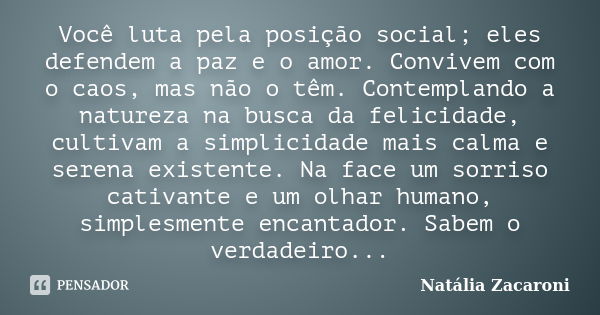 Você luta pela posição social; eles defendem a paz e o amor. Convivem com o caos, mas não o têm. Contemplando a natureza na busca da felicidade, cultivam a simp... Frase de Natália Zacaroni.