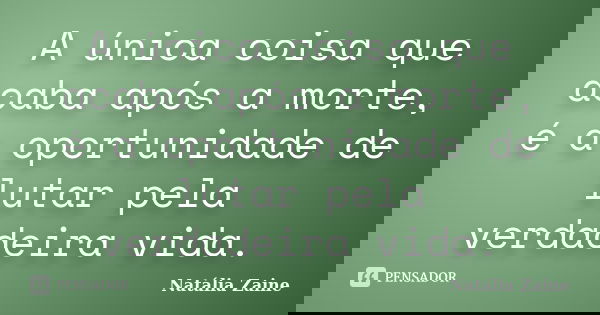 A única coisa que acaba após a morte, é a oportunidade de lutar pela verdadeira vida.... Frase de Natália Zaíne.