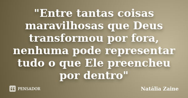 "Entre tantas coisas maravilhosas que Deus transformou por fora, nenhuma pode representar tudo o que Ele preencheu por dentro"... Frase de Natália Zaíne.