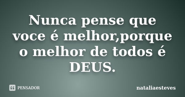 Nunca pense que voce é melhor,porque o melhor de todos é DEUS.... Frase de nataliaesteves.