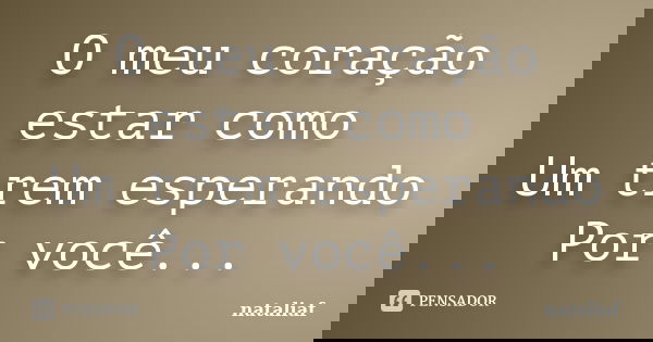 O meu coração estar como Um trem esperando Por você...... Frase de nataliaf.