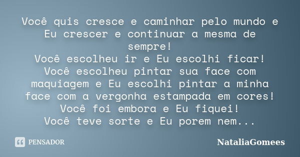 Você quis cresce e caminhar pelo mundo e Eu crescer e continuar a mesma de sempre! Você escolheu ir e Eu escolhi ficar! Você escolheu pintar sua face com maquia... Frase de NataliaGomees.