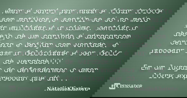 Amor é sorri por nada e ficar triste sem motivos,e sentir-se só no meio da multidao,é a ciúme, sentido,o desejo de um carinho,é abraçarcom certeza e beijar com ... Frase de NataliaKhaiwra.