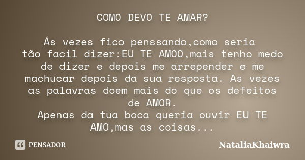 COMO DEVO TE AMAR? Ás vezes fico penssando,como seria tão facil dizer:EU TE AMOO,mais tenho medo de dizer e depois me arrepender e me machucar depois da sua res... Frase de NataliaKhaiwra.