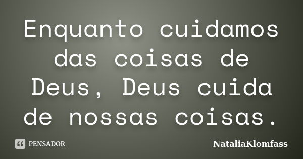 Enquanto cuidamos das coisas de Deus, Deus cuida de nossas coisas.... Frase de NataliaKlomfass.