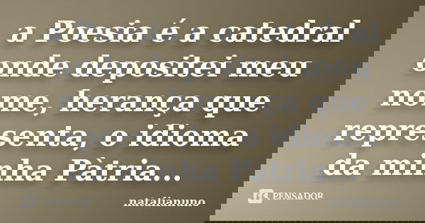 a Poesia é a catedral onde depositei meu nome, herança que representa, o idioma da minha Pàtria...... Frase de natalianuno.