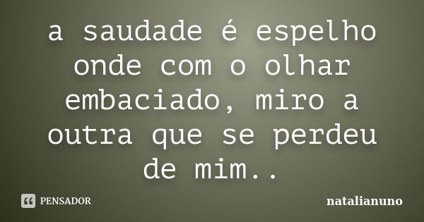 a saudade é espelho onde com o olhar embaciado, miro a outra que se perdeu de mim..... Frase de natalianuno.