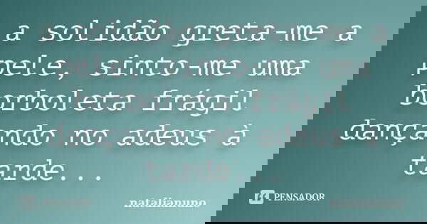 a solidão greta-me a pele, sinto-me uma borboleta frágil dançando no adeus à tarde...... Frase de natalianuno.