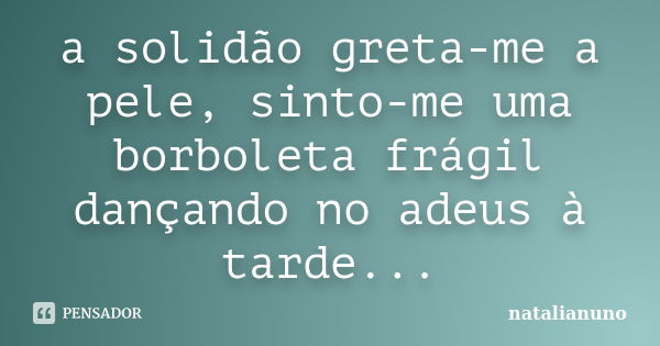 a solidão greta-me a pele, sinto-me uma borboleta frágil dançando no adeus à tarde...... Frase de natalianuno.