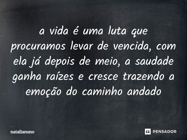 ⁠a vida é uma luta que procuramos levar de vencida, com ela já depois de meio, a saudade ganha raízes e cresce trazendo a emoção do caminho andado... Frase de natalianuno.