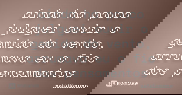 ainda há pouco julguei ouvir o gemido do vento, arrumava eu o fio dos pensamentos... Frase de natalianuno.