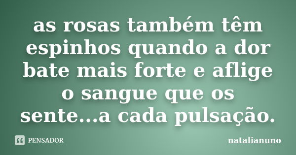 as rosas também têm espinhos quando a dor bate mais forte e aflige o sangue que os sente...﻿a cada pulsação.... Frase de natalianuno.