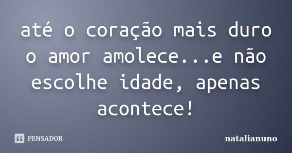 até o coração mais duro o amor amolece...e não escolhe idade, apenas acontece!... Frase de natalianuno.