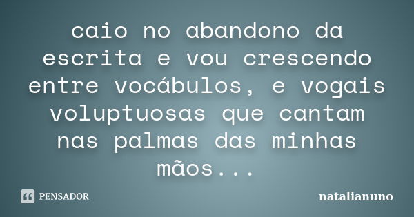 caio no abandono da escrita e vou crescendo entre vocábulos, e vogais voluptuosas que cantam nas palmas das minhas mãos...... Frase de natalianuno.