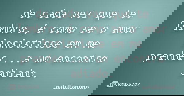de cada vez que te lembro, é como se o amor insistisse em me prender...a um encontro adiado.... Frase de natalianuno.