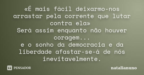 «É mais fácil deixarmo-nos arrastar pela corrente que lutar contra ela» Será assim enquanto não houver coragem... e o sonho da democracia e da liberdade afastar... Frase de natalianuno.