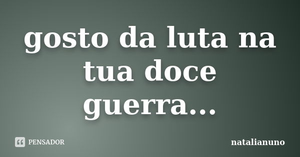 gosto da luta na tua doce guerra...... Frase de natalianuno.