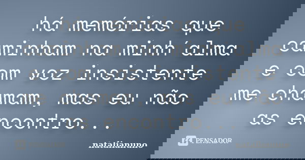 há memórias que caminham na minh´alma e com voz insistente me chamam, mas eu não as encontro...... Frase de natalianuno.