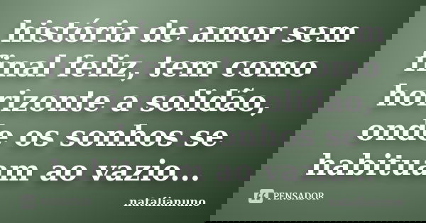 história de amor sem final feliz, tem como horizonte a solidão, onde os sonhos se habituam ao vazio...... Frase de natalianuno.