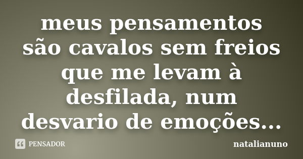 meus pensamentos são cavalos sem freios que me levam à desfilada, num desvario de emoções...... Frase de natalianuno.