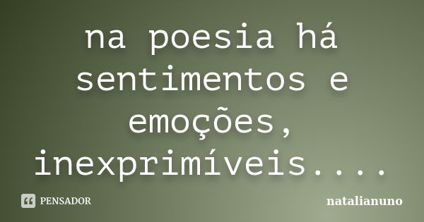 na poesia há sentimentos e emoções, inexprimíveis....... Frase de natalianuno.