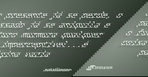 o presente já se perde, o passado já se aniquila e o futuro murmura qualquer coisa imperceptível...é página vazia... Frase de natalianuno.