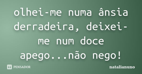 olhei-me numa ânsia derradeira, deixei-me num doce apego...não nego!... Frase de natalianuno.