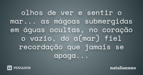 olhos de ver e sentir o mar... as mágoas submergidas em águas ocultas, no coração o vazio, do a(mar) fiel recordação que jamais se apaga...... Frase de natalianuno.