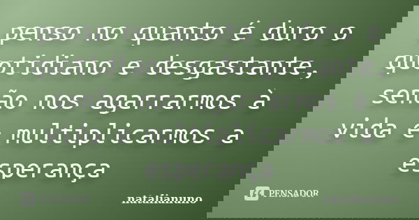 penso no quanto é duro o quotidiano e desgastante, senão nos agarrarmos à vida e multiplicarmos a esperança... Frase de natalianuno.