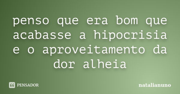 penso que era bom que acabasse a hipocrisia e o aproveitamento da dor alheia... Frase de natalianuno.